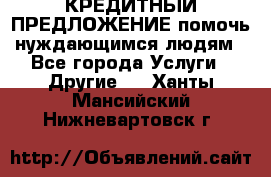 КРЕДИТНЫЙ ПРЕДЛОЖЕНИЕ помочь нуждающимся людям - Все города Услуги » Другие   . Ханты-Мансийский,Нижневартовск г.